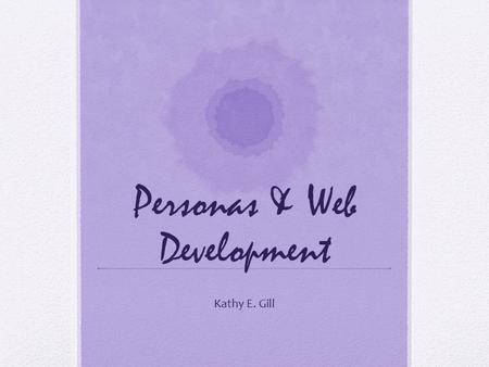 Personas & Web Development Kathy E. Gill. Personas Credited to Alan Cooper A user archetype used to help guide decisions about product features, navigation,