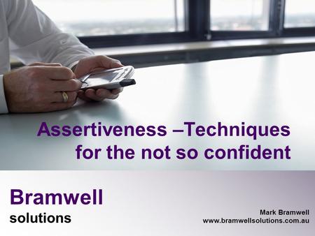 Bramwell solutions Mark Bramwell www.bramwellsolutions.com.au Assertiveness –Techniques for the not so confident.