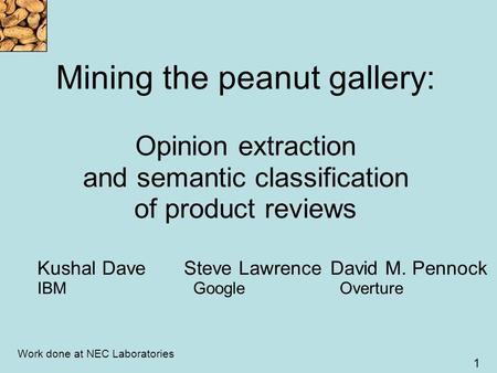 1 Mining the peanut gallery: Opinion extraction and semantic classification of product reviews Kushal DaveSteve LawrenceDavid M. Pennock IBM Google Overture.