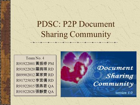 PDSC: P2P Document Sharing Community Team No. 4 R91922001 黃振修 PM R91922020 羅婉琪 RD B89902012 葉家齊 RD R91725032 李宜儒 RD R91922015 張燕君 QA R91922028 張靜雯 QA Team.