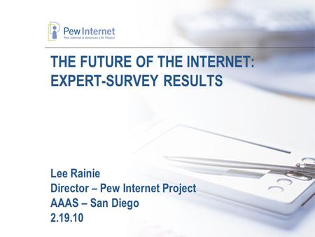 THE FUTURE OF THE INTERNET: EXPERT-SURVEY RESULTS Lee Rainie Director – Pew Internet Project AAAS – San Diego 2.19.10.