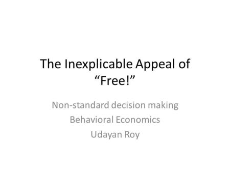 The Inexplicable Appeal of “Free!” Non-standard decision making Behavioral Economics Udayan Roy.