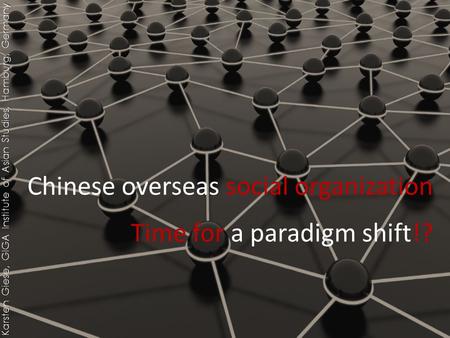 Time for a paradigm shift!? Karsten Giese, GIGA Institute of Asian Studies, Hamburg, Germany Chinese overseas social organization.