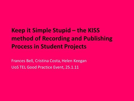 Keep it Simple Stupid – the KISS method of Recording and Publishing Process in Student Projects Frances Bell, Cristina Costa, Helen Keegan UoS TEL Good.