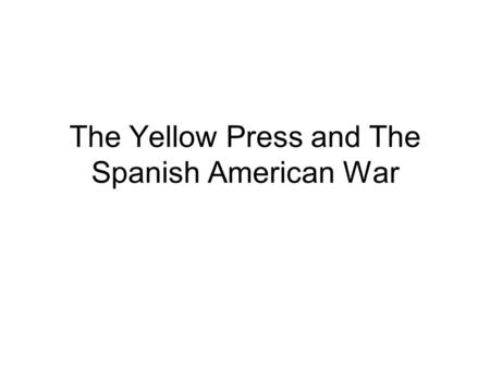 The Yellow Press and The Spanish American War. Yellow Press Started with dueling newspapers led by William Randolph Hearst (New York Journal) and Joseph.