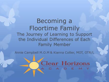 Becoming a Floortime Family The Journey of Learning to Support the Individual Differences of Each Family Member Annie Campbell M.O.M & Kianna Collier,