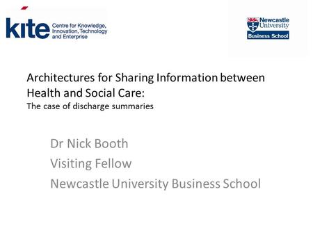 Architectures for Sharing Information between Health and Social Care: The case of discharge summaries Dr Nick Booth Visiting Fellow Newcastle University.