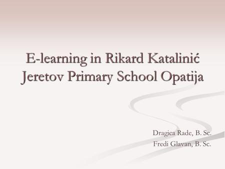 E-learning in Rikard Katalinić Jeretov Primary School Opatija Dragica Rade, B. Sc. Fredi Glavan, B. Sc.