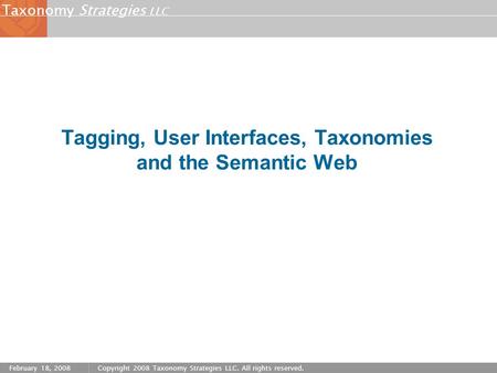 Strategies LLC Taxonomy February 18, 2008Copyright 2008 Taxonomy Strategies LLC. All rights reserved. Tagging, User Interfaces, Taxonomies and the Semantic.