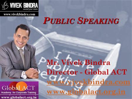 P UBLIC S PEAKING Mr. Vivek Bindra Director - Global ACT www.vivekbindra.com www.globalact.org.in.