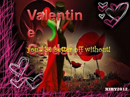 you’d be better off without! You say Valentine’s Day is stupid and commercial and meaningless and over-rated and then you moan when I don’t get you a.