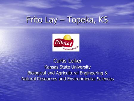 Frito Lay – Topeka, KS Curtis Leiker Kansas State University Biological and Agricultural Engineering & Natural Resources and Environmental Sciences.