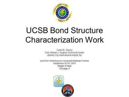 UCSB Bond Structure Characterization Work Curtis R. Davies FAA William J. Hughes Technical Center Atlantic City International Airport, NJ 2nd FAA Workshop.