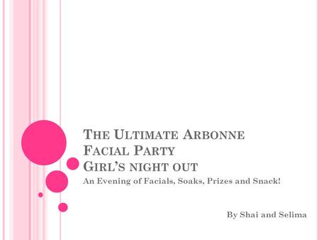 T HE U LTIMATE A RBONNE F ACIAL P ARTY G IRL ’ S NIGHT OUT An Evening of Facials, Soaks, Prizes and Snack! By Shai and Selima.