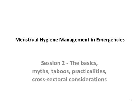 Menstrual Hygiene Management in Emergencies Session 2 - The basics, myths, taboos, practicalities, cross-sectoral considerations 1.