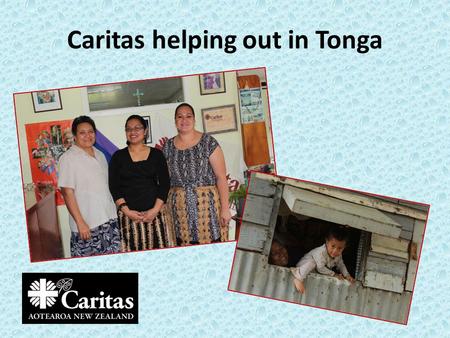 Caritas helping out in Tonga. Hello – Malo e lelei Tonga has three main island groups. They are Tongatapu, Vava’u and Ha’apai.