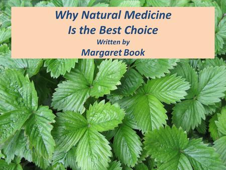 Why Natural Medicine Is the Best Choice Written by Margaret Book.