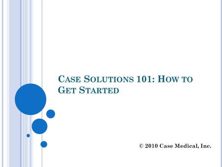 C ASE S OLUTIONS 101: H OW TO G ET S TARTED © 2010 Case Medical, Inc.