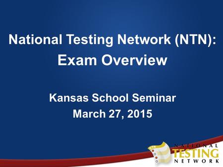 National Testing Network (NTN): Exam Overview Kansas School Seminar March 27, 2015.