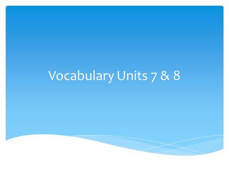 Vocabulary Units 7 & 8.