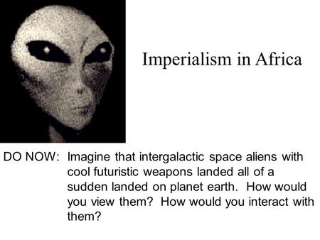 DO NOW:Imagine that intergalactic space aliens with cool futuristic weapons landed all of a sudden landed on planet earth. How would you view them? How.