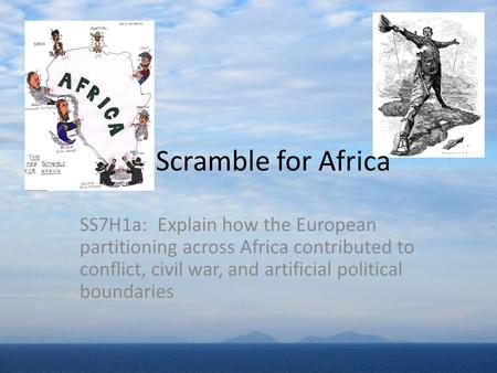 Scramble for Africa SS7H1a: Explain how the European partitioning across Africa contributed to conflict, civil war, and artificial political boundaries.