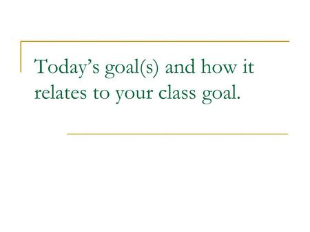 Today’s goal(s) and how it relates to your class goal.