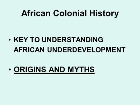 African Colonial History KEY TO UNDERSTANDING AFRICAN UNDERDEVELOPMENT ORIGINS AND MYTHS.