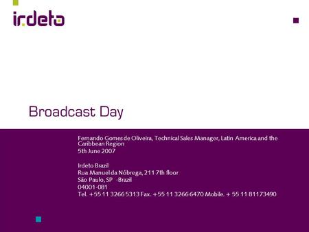 Broadcast Day Fernando Gomes de Oliveira, Technical Sales Manager, Latin America and the Caribbean Region 5th June 2007 Irdeto Brazil Rua Manuel da Nóbrega,