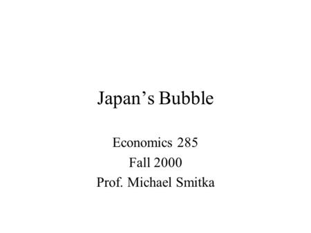 Japan’s Bubble Economics 285 Fall 2000 Prof. Michael Smitka.