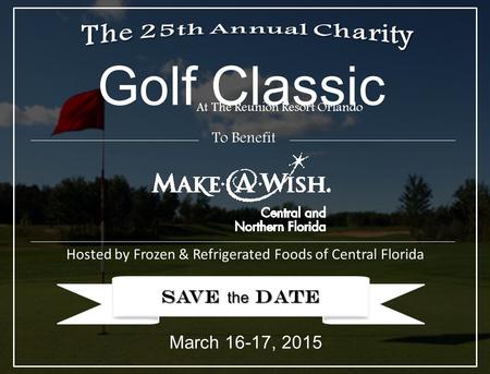 SAVE the DATE Golf Classic Hosted by Frozen & Refrigerated Foods of Central Florida At The Reunion Resort Orlando March 16-17, 2015 To Benefit.