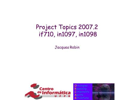 Ontologies Reasoning Components Agents Simulations Project Topics 2007.2 if710, in1097, in1098 Jacques Robin.