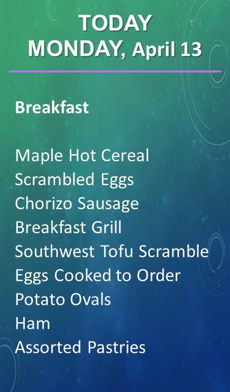 Breakfast Maple Hot Cereal Scrambled Eggs Chorizo Sausage Breakfast Grill Southwest Tofu Scramble Eggs Cooked to Order Potato Ovals Ham Assorted Pastries.