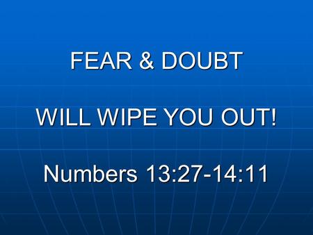 FEAR & DOUBT WILL WIPE YOU OUT! Numbers 13:27-14:11.