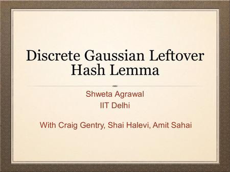 Discrete Gaussian Leftover Hash Lemma Shweta Agrawal IIT Delhi With Craig Gentry, Shai Halevi, Amit Sahai.