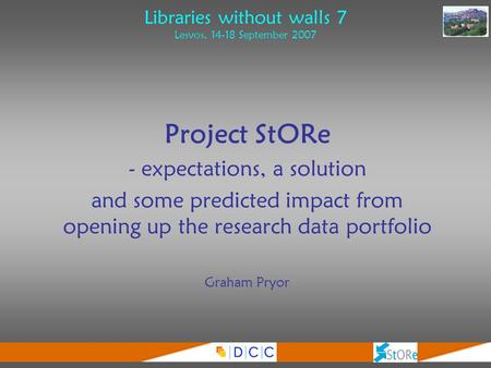 Libraries without walls 7 Lesvos, 14-18 September 2007 Project StORe - expectations, a solution and some predicted impact from opening up the research.