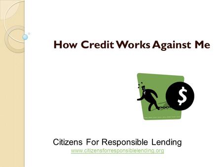 How Credit Works Against Me Citizens For Responsible Lending www.citizensforresponsiblelending.org www.citizensforresponsiblelending.org.