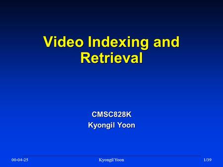 00-04-25Kyongil Yoon1/39 Video Indexing and Retrieval CMSC828K Kyongil Yoon.