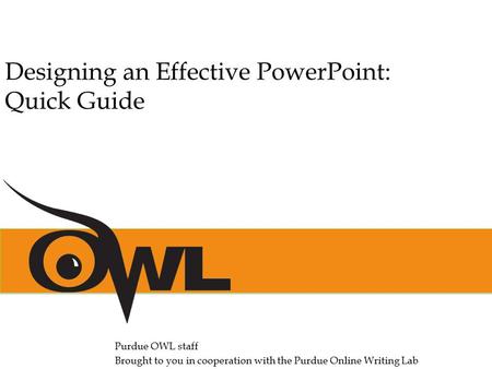 Purdue OWL staff Brought to you in cooperation with the Purdue Online Writing Lab Designing an Effective PowerPoint: Quick Guide.