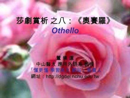 莎劇賞析 之八：《奧賽羅》 Othello 董 崇 選 中山醫大 應用外語系 教授 「懂更懂 學習英文 網站」負責人 網址：