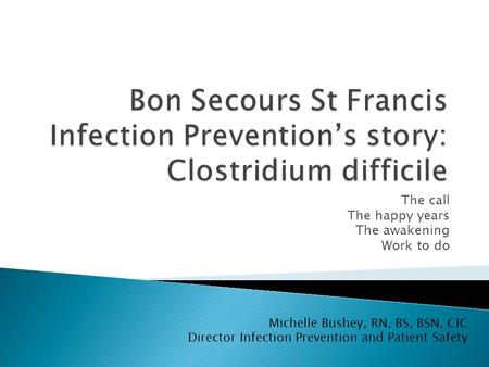 The call The happy years The awakening Work to do Michelle Bushey, RN, BS, BSN, CIC Director Infection Prevention and Patient Safety.