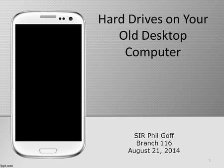 Hard Drives on Your Old Desktop Computer SIR Phil Goff Branch 116 August 21, 2014 1.