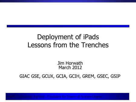 1 SANS Technology Institute - Candidate for Master of Science Degree 1 Deployment of iPads Lessons from the Trenches Jim Horwath March 2012 GIAC GSE, GCUX,