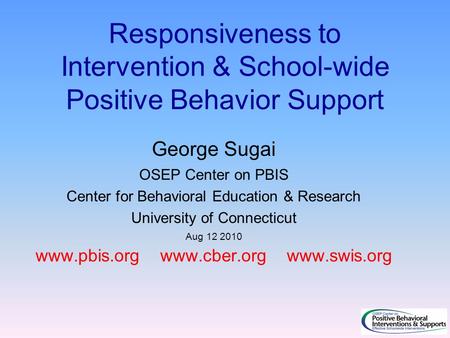 Responsiveness to Intervention & School-wide Positive Behavior Support George Sugai OSEP Center on PBIS Center for Behavioral Education & Research University.