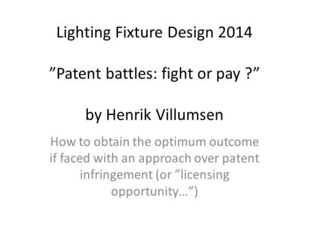 Lighting Fixture Design 2014 ”Patent battles: fight or pay ?” by Henrik Villumsen How to obtain the optimum outcome if faced with an approach over patent.