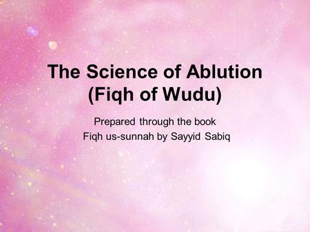 The Science of Ablution (Fiqh of Wudu) Prepared through the book Fiqh us-sunnah by Sayyid Sabiq.