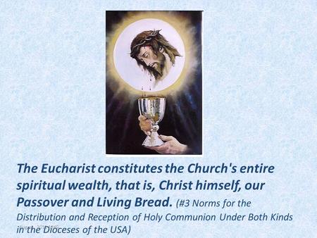 The Eucharist constitutes the Church's entire spiritual wealth, that is, Christ himself, our Passover and Living Bread. (#3 Norms for the Distribution.