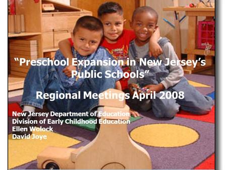 Ellen Wolock NJ Department of Education “Preschool Expansion in New Jersey’s Public Schools” Regional Meetings April 2008 New Jersey Department of Education.