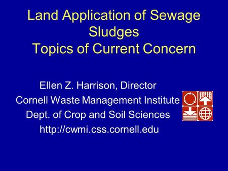 Cornell Waste Management Institute Land Application of Sewage Sludges Topics of Current Concern Ellen Z. Harrison, Director Cornell Waste Management Institute.