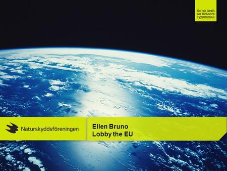 Ellen Bruno Lobby the EU. What is the Swedish Society for Nature Conservation Democratic movement 192 000 members, 100 years old 3 working methods love.